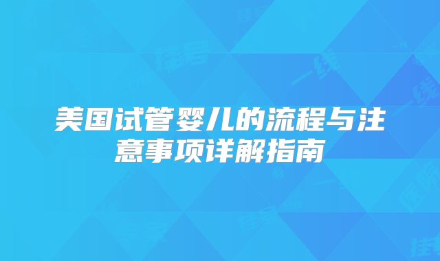 美国试管婴儿的流程与注意事项详解指南