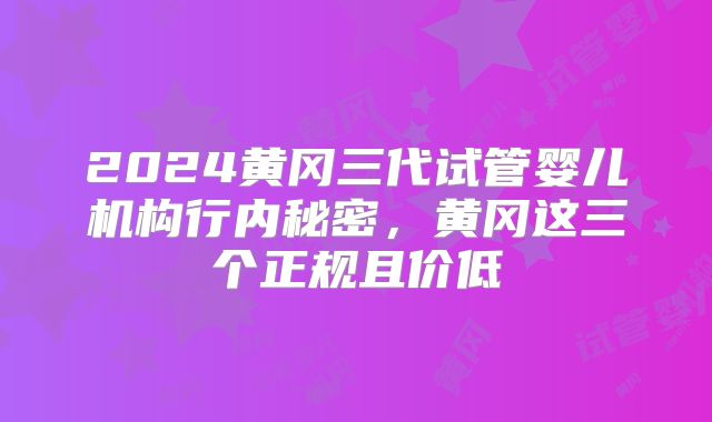 2024黄冈三代试管婴儿机构行内秘密，黄冈这三个正规且价低