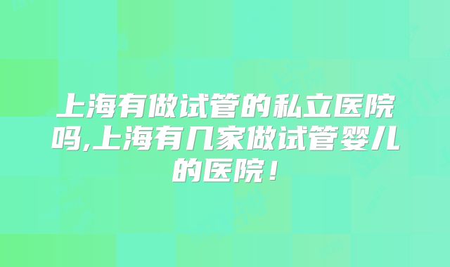 上海有做试管的私立医院吗,上海有几家做试管婴儿的医院!