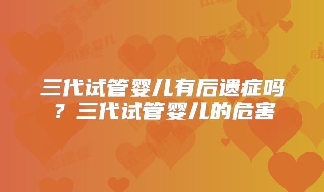 三代试管婴儿有后遗症吗？三代试管婴儿的危害