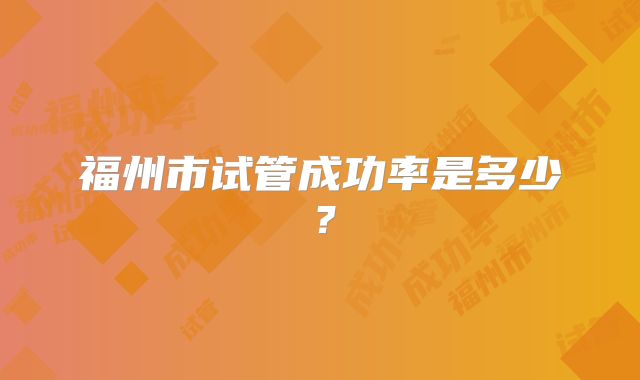 福州市试管成功率是多少?