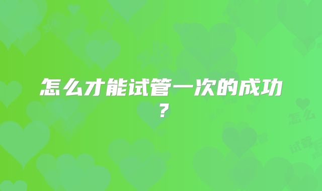 怎么才能试管一次的成功?