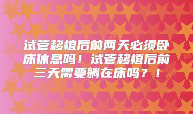 试管移植后前两天必须卧床休息吗！试管移植后前三天需要躺在床吗？！