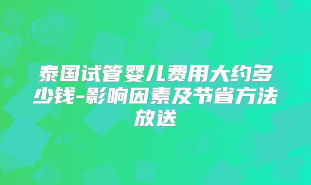 泰国试管婴儿费用大约多少钱-影响因素及节省方法放送