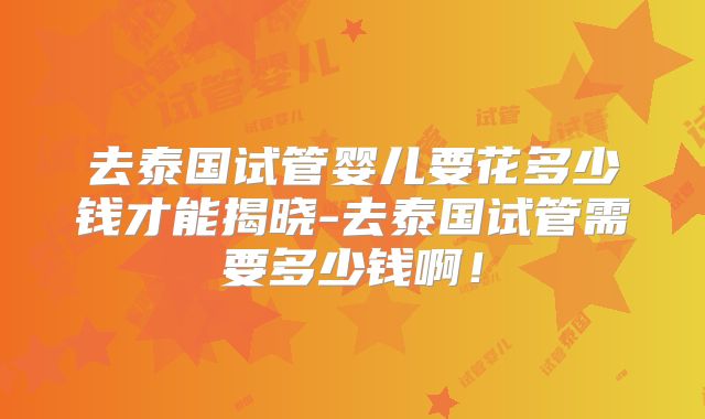 去泰国试管婴儿要花多少钱才能揭晓-去泰国试管需要多少钱啊！