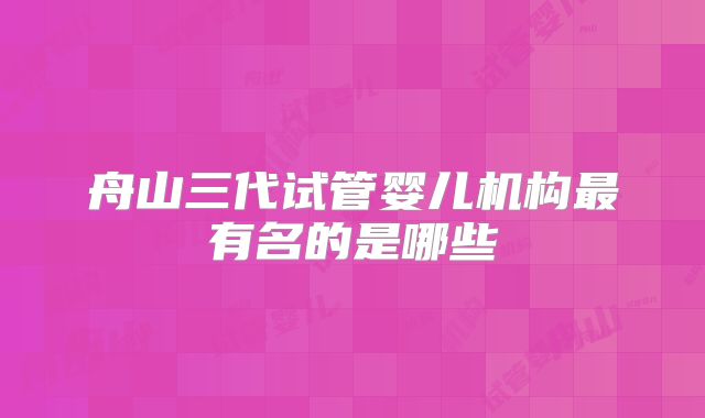 舟山三代试管婴儿机构最有名的是哪些