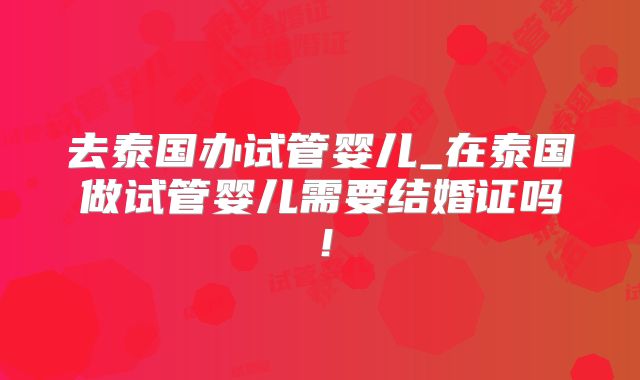 去泰国办试管婴儿_在泰国做试管婴儿需要结婚证吗！