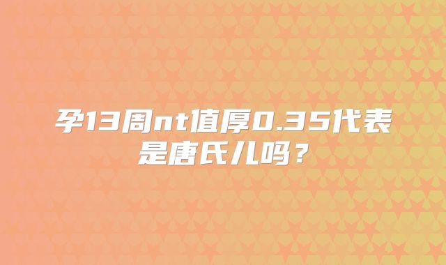 孕13周nt值厚0.35代表是唐氏儿吗？
