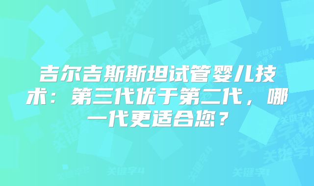 吉尔吉斯斯坦试管婴儿技术：第三代优于第二代，哪一代更适合您？
