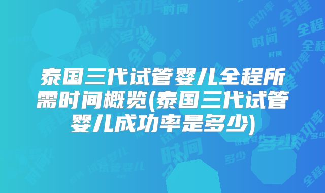 泰国三代试管婴儿全程所需时间概览(泰国三代试管婴儿成功率是多少)