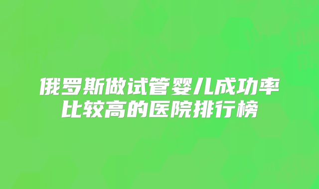 俄罗斯做试管婴儿成功率比较高的医院排行榜