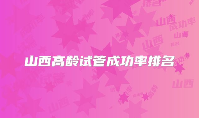 山西高龄试管成功率排名