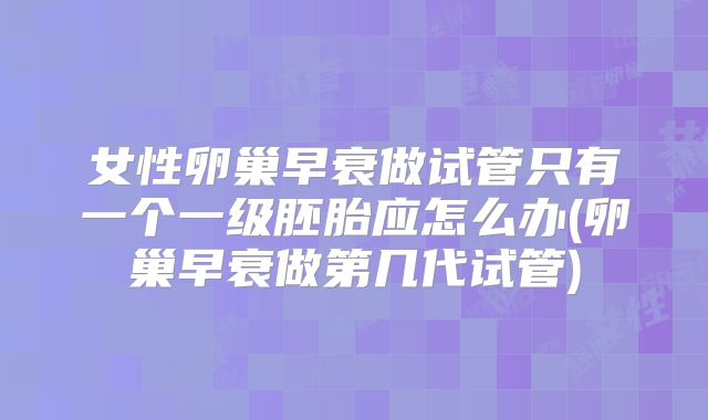 女性卵巢早衰做试管只有一个一级胚胎应怎么办(卵巢早衰做第几代试管)