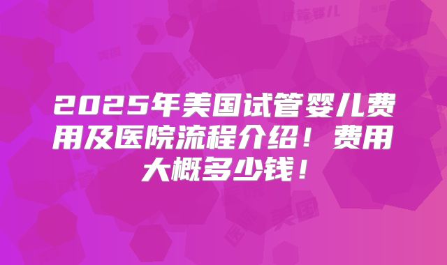 2025年美国试管婴儿费用及医院流程介绍!费用大概多少钱!