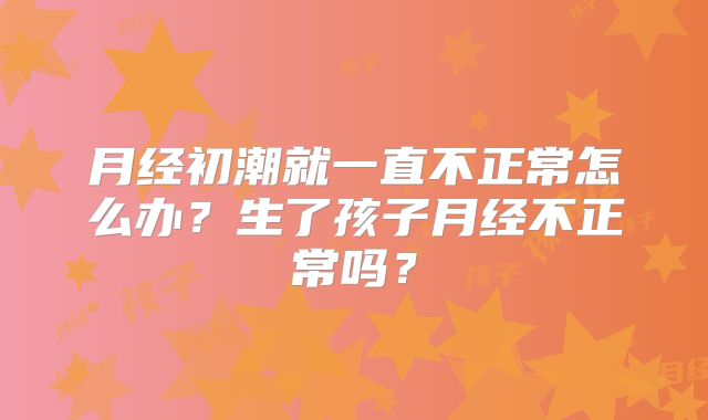 月经初潮就一直不正常怎么办？生了孩子月经不正常吗？