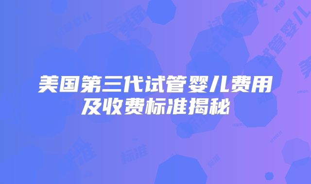 美国第三代试管婴儿费用及收费标准揭秘