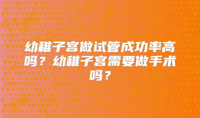 幼稚子宫做试管成功率高吗？幼稚子宫需要做手术吗？