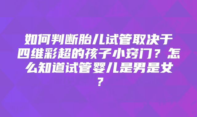 如何判断胎儿试管取决于四维彩超的孩子小窍门？怎么知道试管婴儿是男是女？