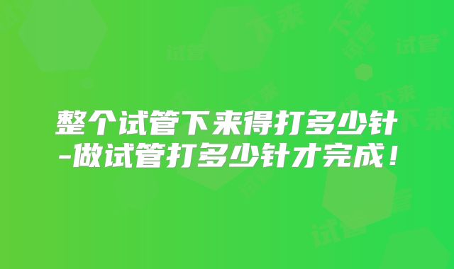 整个试管下来得打多少针-做试管打多少针才完成!