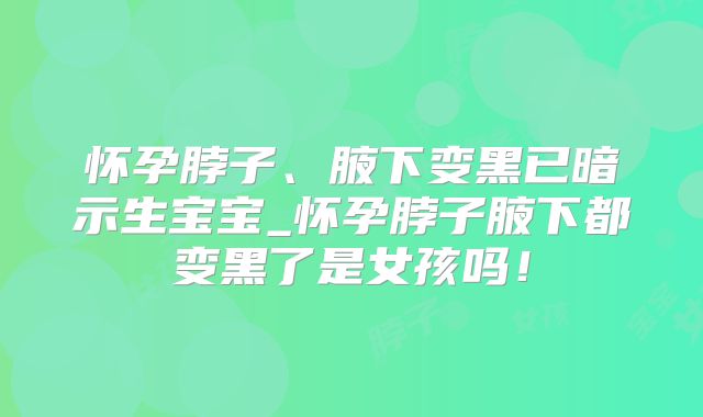 怀孕脖子、腋下变黑已暗示生宝宝_怀孕脖子腋下都变黑了是女孩吗！