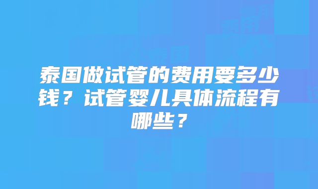 泰国做试管的费用要多少钱？试管婴儿具体流程有哪些？
