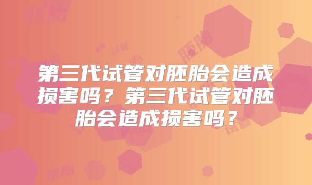 第三代试管对胚胎会造成损害吗?第三代试管对胚胎会造成损害吗?