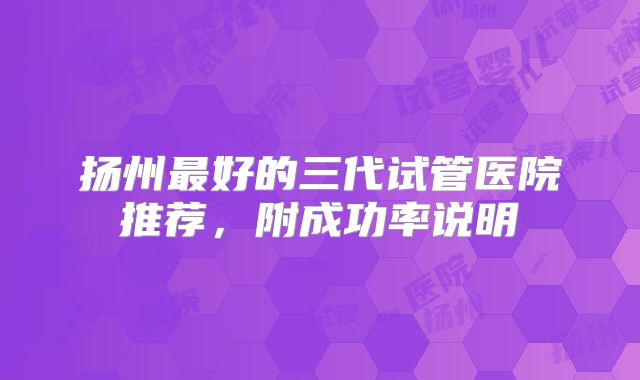 扬州最好的三代试管医院推荐,附成功率说明