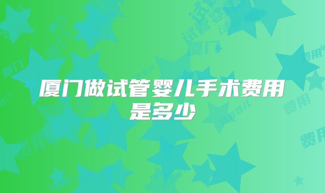 厦门做试管婴儿手术费用是多少