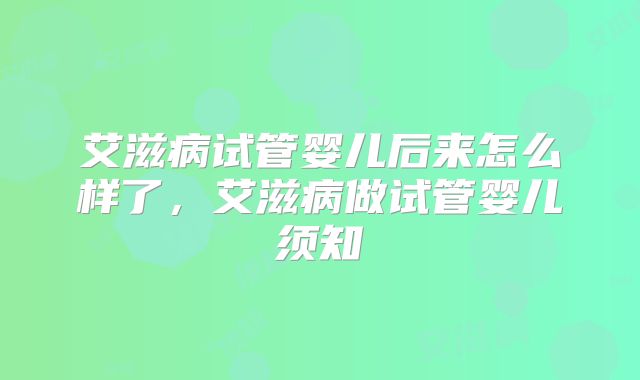 艾滋病试管婴儿后来怎么样了，艾滋病做试管婴儿须知