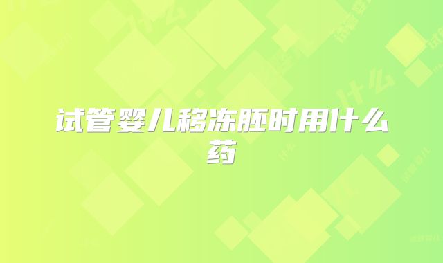 试管婴儿移冻胚时用什么药