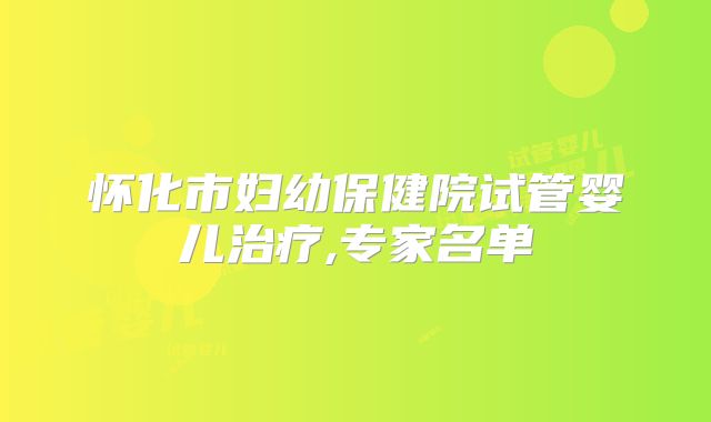 怀化市妇幼保健院试管婴儿治疗,专家名单