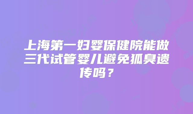 上海第一妇婴保健院能做三代试管婴儿避免狐臭遗传吗?