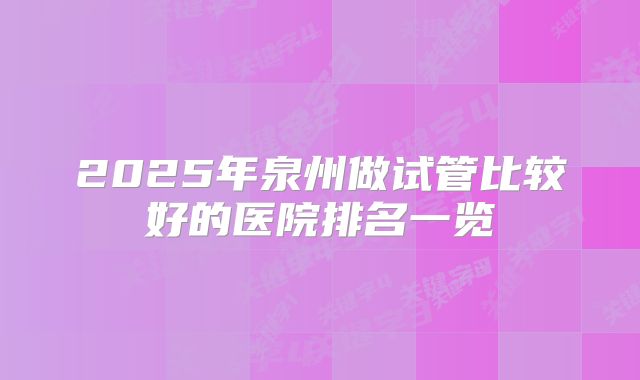 2025年泉州做试管比较好的医院排名一览