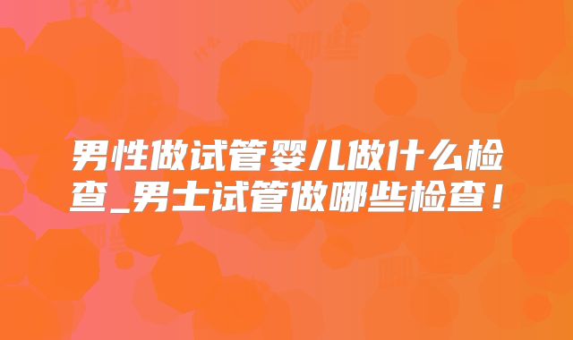 男性做试管婴儿做什么检查_男士试管做哪些检查！