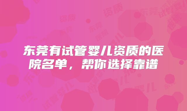 东莞有试管婴儿资质的医院名单，帮你选择靠谱