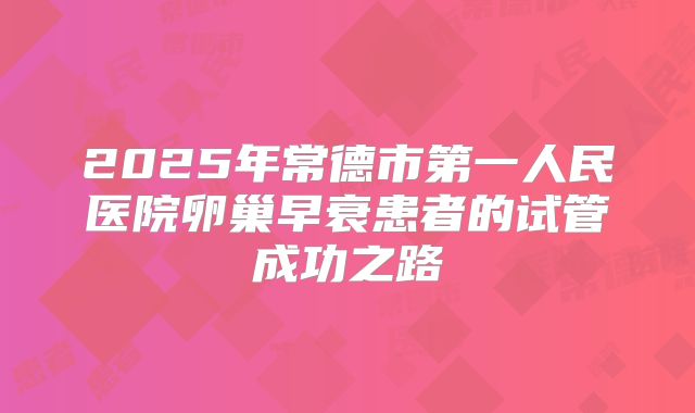 2025年常德市第一人民医院卵巢早衰患者的试管成功之路