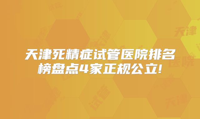 天津死精症试管医院排名榜盘点4家正规公立!