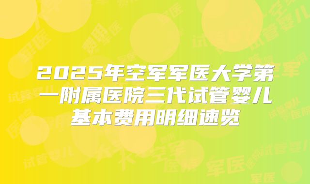 2025年空军军医大学第一附属医院三代试管婴儿基本费用明细速览