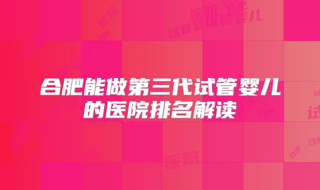 合肥能做第三代试管婴儿的医院排名解读