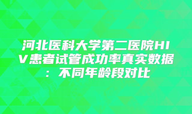 河北医科大学第二医院HIV患者试管成功率真实数据：不同年龄段对比