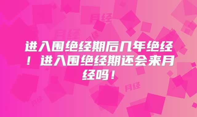 进入围绝经期后几年绝经!进入围绝经期还会来月经吗!