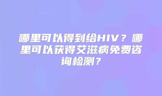 哪里可以得到给HIV?哪里可以获得艾滋病免费咨询检测?