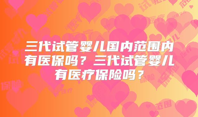 三代试管婴儿国内范围内有医保吗？三代试管婴儿有医疗保险吗？