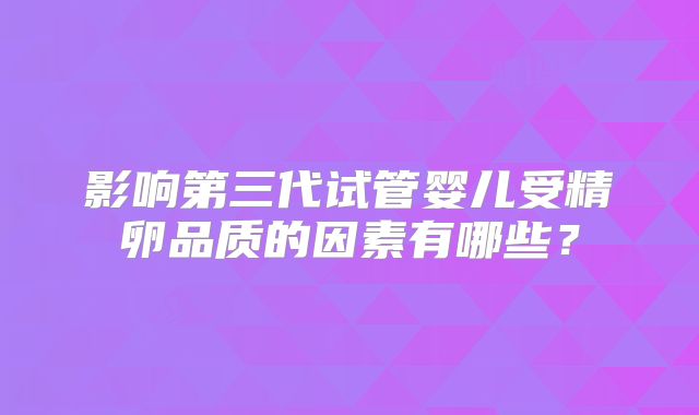 影响第三代试管婴儿受精卵品质的因素有哪些?