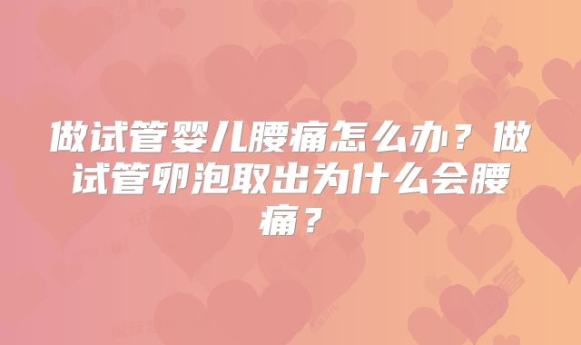 做试管婴儿腰痛怎么办?做试管卵泡取出为什么会腰痛?