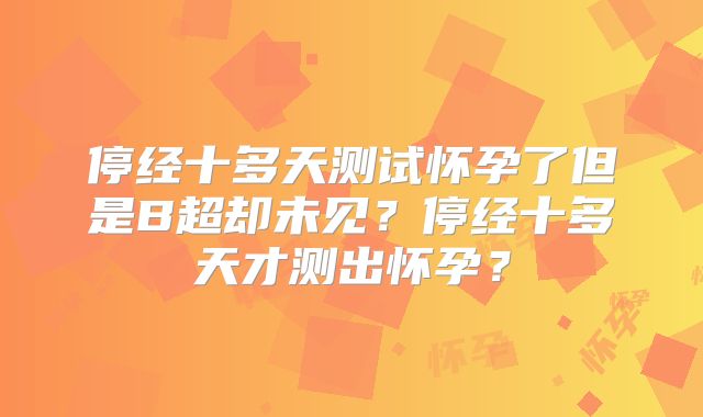 停经十多天测试怀孕了但是B超却未见?停经十多天才测出怀孕?