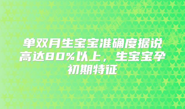 单双月生宝宝准确度据说高达80%以上,生宝宝孕初期特征