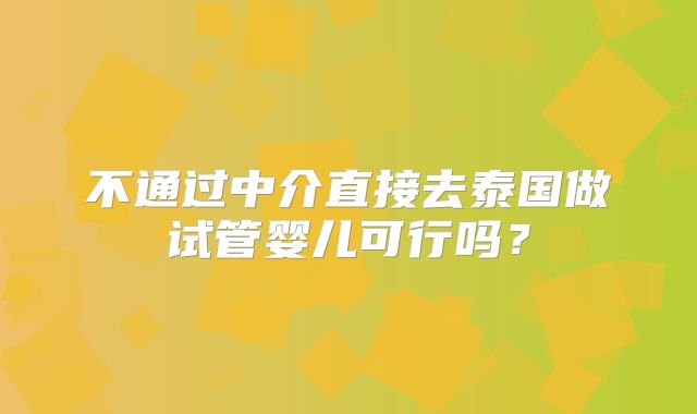 不通过中介直接去泰国做试管婴儿可行吗？