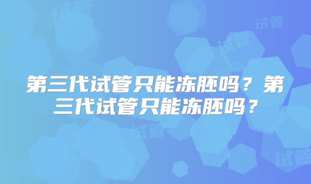 第三代试管只能冻胚吗?第三代试管只能冻胚吗?