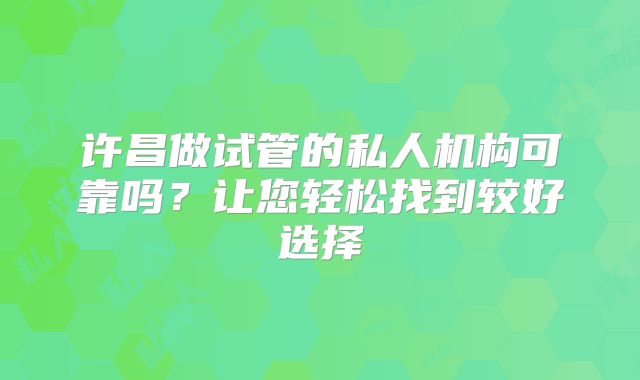 许昌做试管的私人机构可靠吗？让您轻松找到较好选择